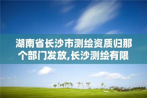 湖南省长沙市测绘资质归那个部门发放,长沙测绘有限公司待遇