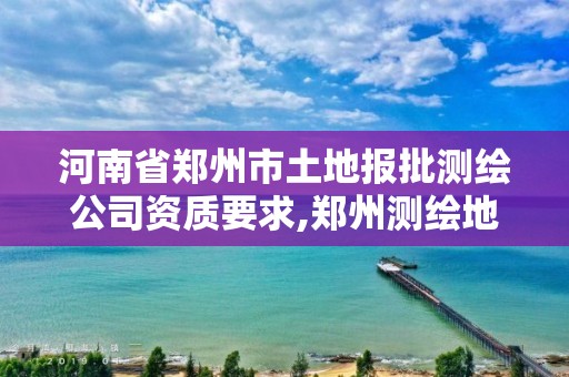 河南省郑州市土地报批测绘公司资质要求,郑州测绘地理信息局。