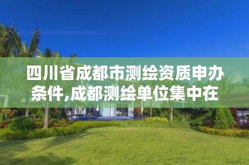 四川省成都市测绘资质申办条件,成都测绘单位集中在哪些地方