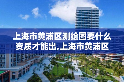 上海市黄浦区测绘图要什么资质才能出,上海市黄浦区测绘图要什么资质才能出图。