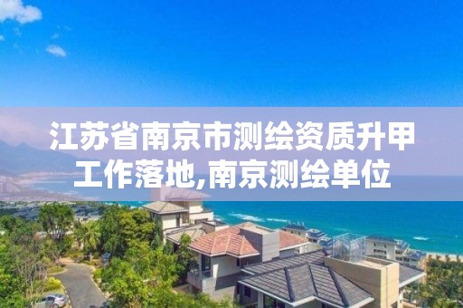 江苏省南京市测绘资质升甲工作落地,南京测绘单位