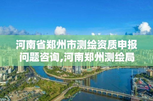 河南省郑州市测绘资质申报问题咨询,河南郑州测绘局