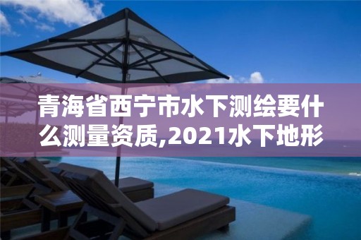 青海省西宁市水下测绘要什么测量资质,2021水下地形测量招标。