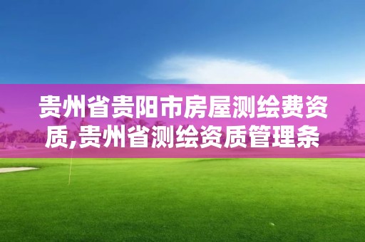 贵州省贵阳市房屋测绘费资质,贵州省测绘资质管理条例