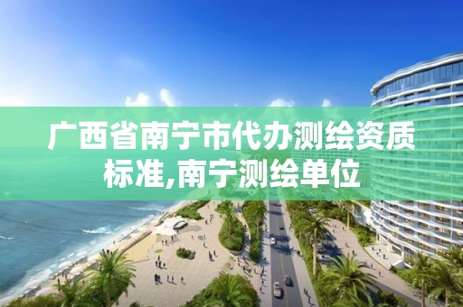 广西省南宁市代办测绘资质标准,南宁测绘单位