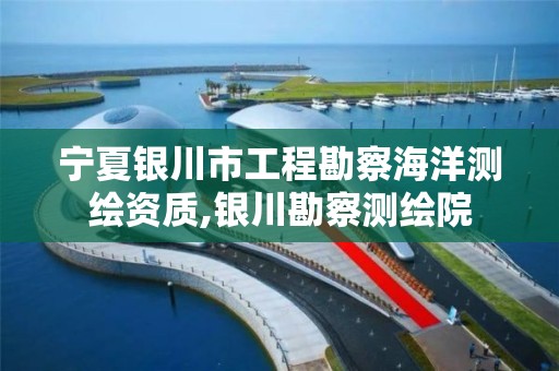 宁夏银川市工程勘察海洋测绘资质,银川勘察测绘院