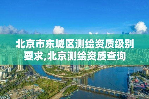 北京市东城区测绘资质级别要求,北京测绘资质查询