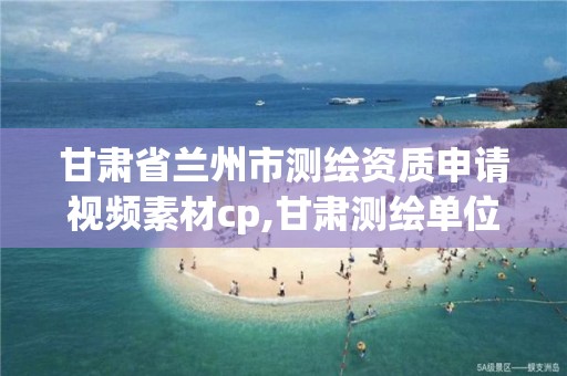 甘肃省兰州市测绘资质申请视频素材cp,甘肃测绘单位