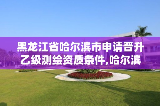 黑龙江省哈尔滨市申请晋升乙级测绘资质条件,哈尔滨甲级测绘公司