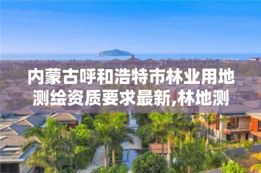 内蒙古呼和浩特市林业用地测绘资质要求最新,林地测绘公司。