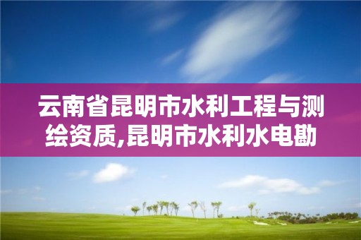 云南省昆明市水利工程与测绘资质,昆明市水利水电勘测设计研究院招聘。