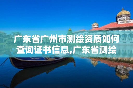 广东省广州市测绘资质如何查询证书信息,广东省测绘资质办理流程。