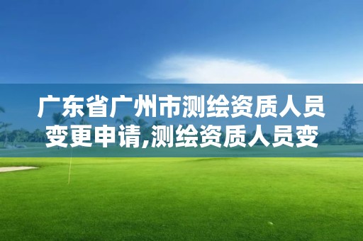 广东省广州市测绘资质人员变更申请,测绘资质人员变动