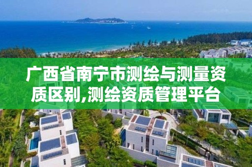 广西省南宁市测绘与测量资质区别,测绘资质管理平台