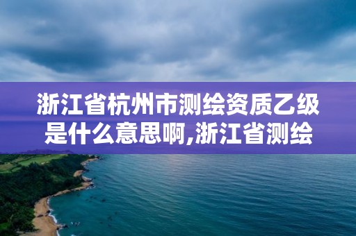 浙江省杭州市测绘资质乙级是什么意思啊,浙江省测绘资质管理实施细则。