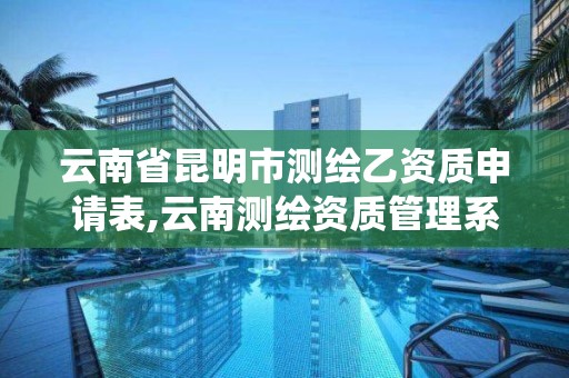 云南省昆明市测绘乙资质申请表,云南测绘资质管理系统