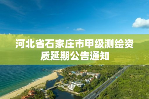 河北省石家庄市甲级测绘资质延期公告通知