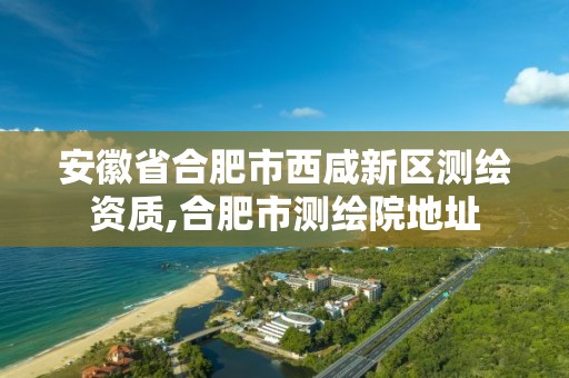 安徽省合肥市西咸新区测绘资质,合肥市测绘院地址