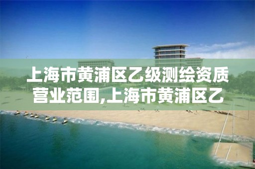 上海市黄浦区乙级测绘资质营业范围,上海市黄浦区乙级测绘资质营业范围有哪些