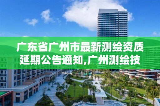 广东省广州市最新测绘资质延期公告通知,广州测绘技术有限公司