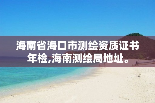 海南省海口市测绘资质证书年检,海南测绘局地址。