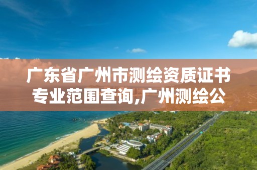 广东省广州市测绘资质证书专业范围查询,广州测绘公司有哪些。