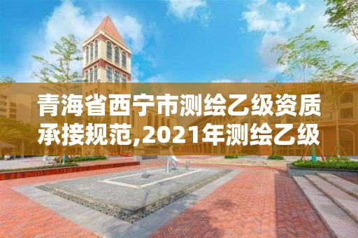 青海省西宁市测绘乙级资质承接规范,2021年测绘乙级资质申报制度