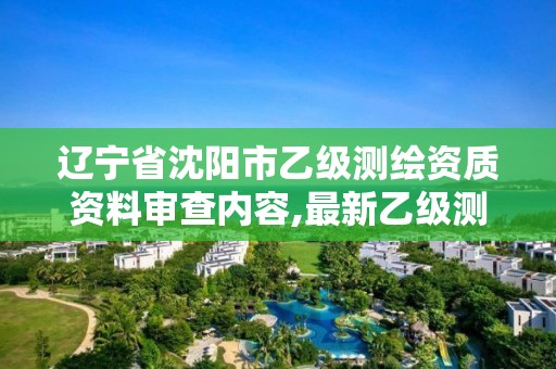 辽宁省沈阳市乙级测绘资质资料审查内容,最新乙级测绘资质