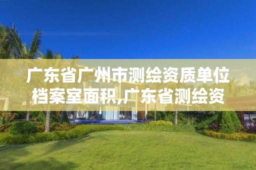 广东省广州市测绘资质单位档案室面积,广东省测绘资质单位名单。