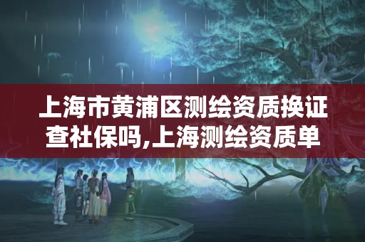 上海市黄浦区测绘资质换证查社保吗,上海测绘资质单位