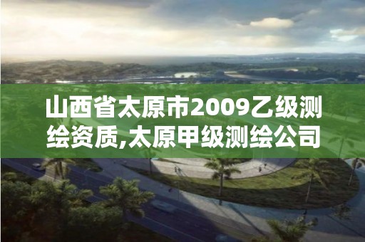 山西省太原市2009乙级测绘资质,太原甲级测绘公司