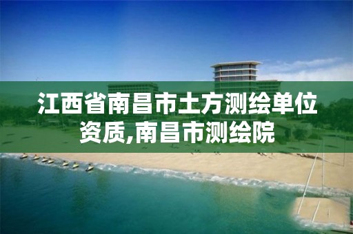 江西省南昌市土方测绘单位资质,南昌市测绘院