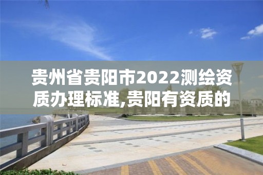 贵州省贵阳市2022测绘资质办理标准,贵阳有资质的测绘公司