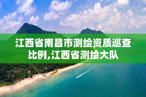 江西省南昌市测绘资质巡查比例,江西省测绘大队