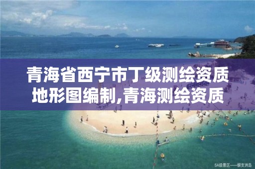 青海省西宁市丁级测绘资质地形图编制,青海测绘资质办理。