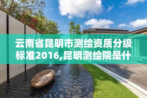 云南省昆明市测绘资质分级标准2016,昆明测绘院是什么单位