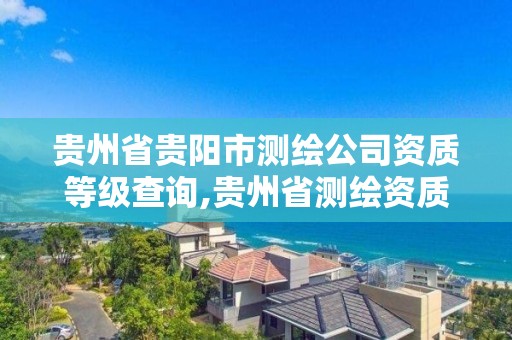 贵州省贵阳市测绘公司资质等级查询,贵州省测绘资质管理条例