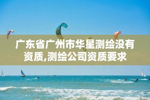 广东省广州市华星测绘没有资质,测绘公司资质要求