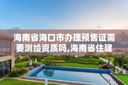 海南省海口市办理预售证需要测绘资质吗,海南省住建局关于颁发预售许可证规定。