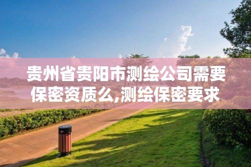 贵州省贵阳市测绘公司需要保密资质么,测绘保密要求