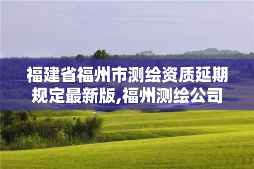 福建省福州市测绘资质延期规定最新版,福州测绘公司有几家