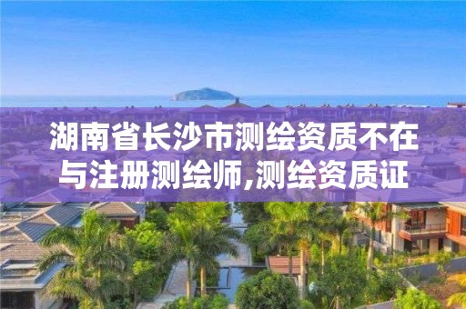 湖南省长沙市测绘资质不在与注册测绘师,测绘资质证书取消了吗