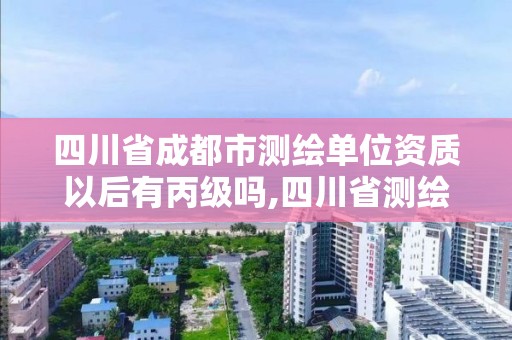 四川省成都市测绘单位资质以后有丙级吗,四川省测绘乙级资质条件。