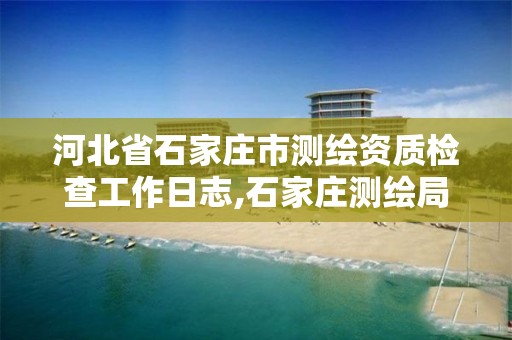 河北省石家庄市测绘资质检查工作日志,石家庄测绘局工资怎么样。