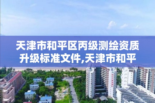 天津市和平区丙级测绘资质升级标准文件,天津市和平区丙级测绘资质升级标准文件查询。