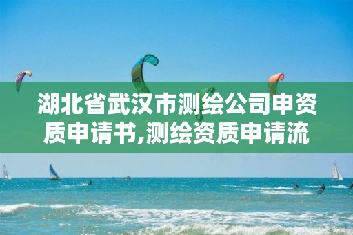 湖北省武汉市测绘公司申资质申请书,测绘资质申请流程。