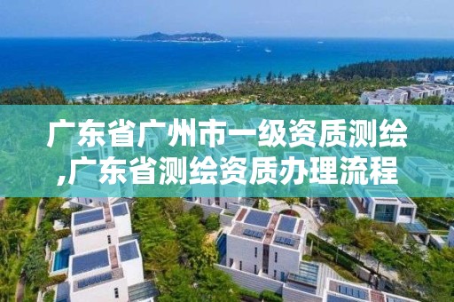 广东省广州市一级资质测绘,广东省测绘资质办理流程