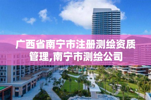 广西省南宁市注册测绘资质管理,南宁市测绘公司