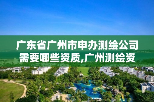 广东省广州市申办测绘公司需要哪些资质,广州测绘资质代办