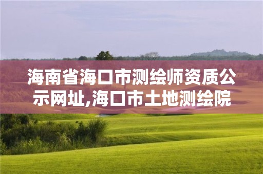 海南省海口市测绘师资质公示网址,海口市土地测绘院招聘